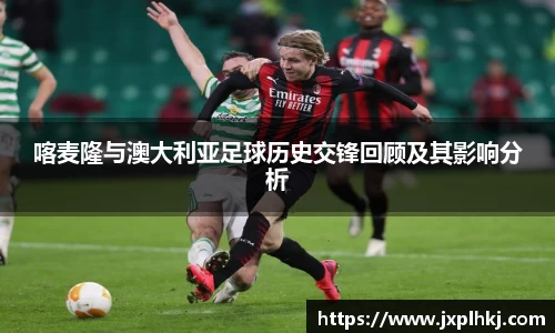 zoty中欧喀麦隆与澳大利亚足球历史交锋回顾及其影响分析