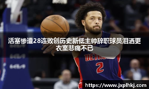 zoty中欧活塞惨遭28连败创历史新低主帅辞职球员泪洒更衣室悲痛不已