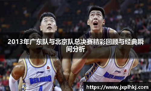 zoty中欧2013年广东队与北京队总决赛精彩回顾与经典瞬间分析