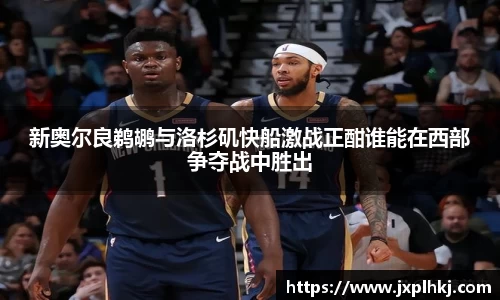 zoty中欧新奥尔良鹈鹕与洛杉矶快船激战正酣谁能在西部争夺战中胜出