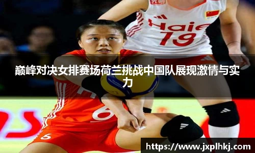 zoty中欧巅峰对决女排赛场荷兰挑战中国队展现激情与实力