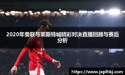 zoty中欧2020年曼联与莱斯特城精彩对决直播回顾与赛后分析